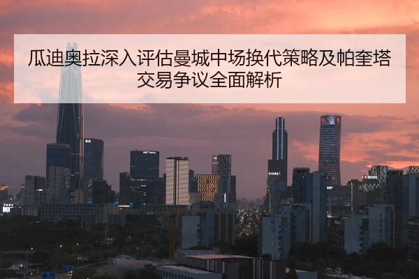 瓜迪奥拉深入评估曼城中场换代策略及帕奎塔交易争议全面解析