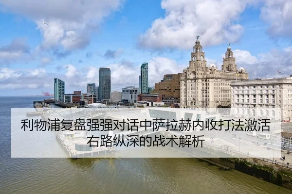 利物浦复盘强强对话中萨拉赫内收打法激活右路纵深的战术解析