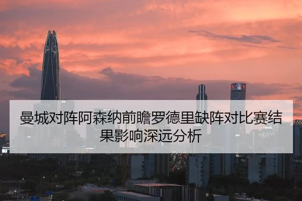 曼城对阵阿森纳前瞻罗德里缺阵对比赛结果影响深远分析