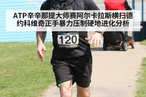 ATP辛辛那提大师赛阿尔卡拉斯横扫德约科维奇正手暴力压制硬地进化分析