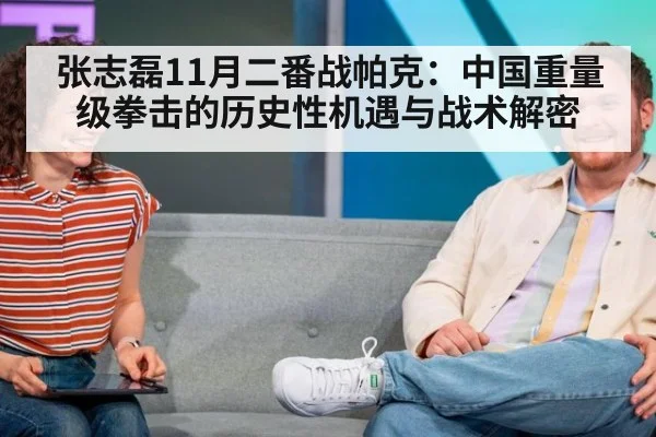 张志磊11月二番战帕克:中国重量级拳击的历史性机遇与战术解密