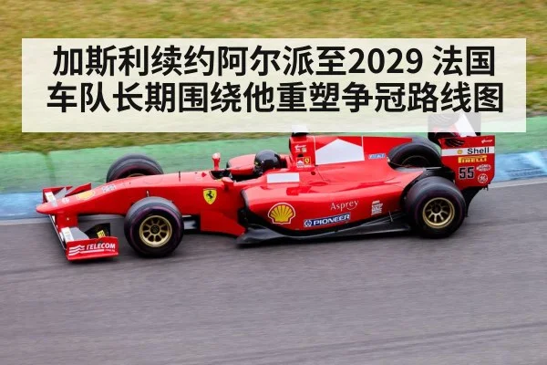 加斯利续约阿尔派至2029 法国车队长期围绕他重塑争冠路线图