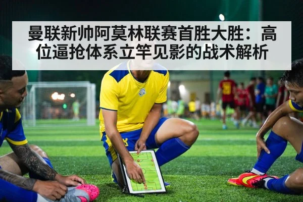 曼联新帅阿莫林联赛首胜大胜:高位逼抢体系立竿见影的战术解析