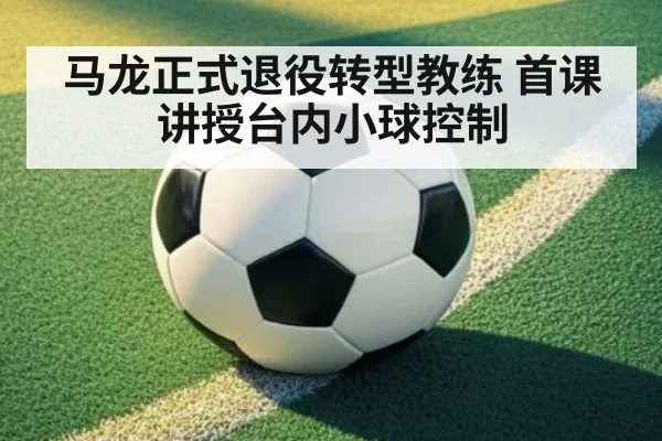马龙正式退役转型教练 首课讲授台内小球控制