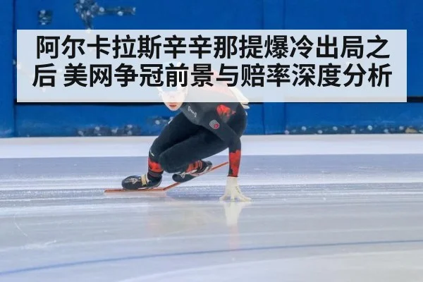 阿尔卡拉斯辛辛那提爆冷出局之后 美网争冠前景与赔率深度分析