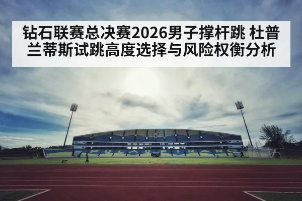 钻石联赛总决赛2026男子撑杆跳 杜普兰蒂斯试跳高度选择与风险权衡分析