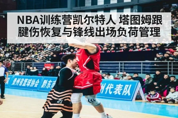 NBA训练营凯尔特人 塔图姆跟腱伤恢复与锋线出场负荷管理