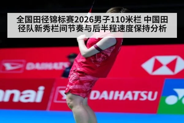 全国田径锦标赛2026男子110米栏 中国田径队新秀栏间节奏与后半程速度保持分析