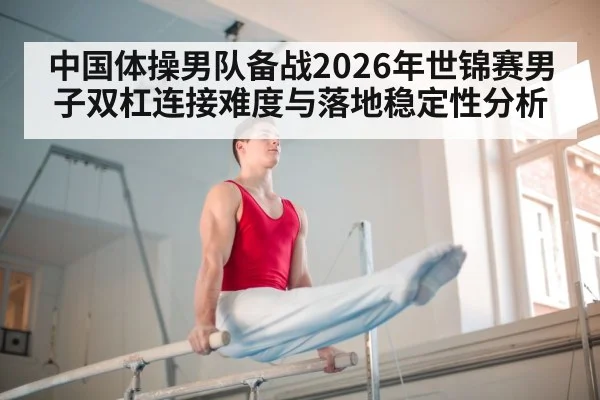 中国体操男队备战2026年世锦赛男子双杠连接难度与落地稳定性分析