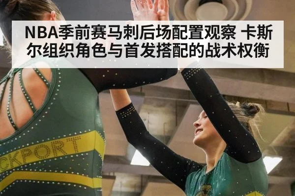 NBA季前赛马刺后场配置观察 卡斯尔组织角色与首发搭配的战术权衡