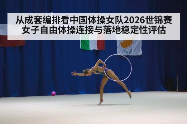 从成套编排看中国体操女队2026世锦赛女子自由体操连接与落地稳定性评估