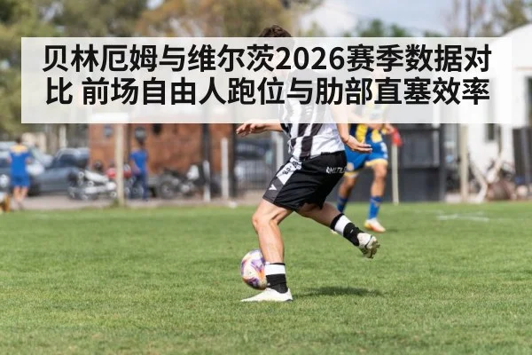 贝林厄姆与维尔茨2026赛季数据对比 前场自由人跑位与肋部直塞效率