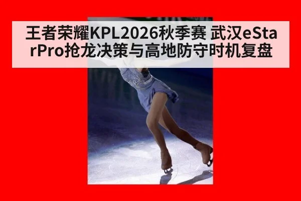 王者荣耀KPL2026秋季赛 武汉eStarPro抢龙决策与高地防守时机复盘