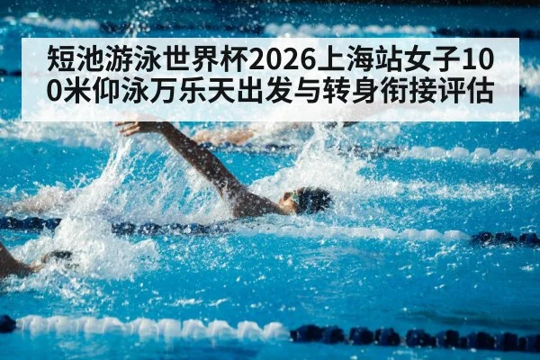 短池游泳世界杯2026上海站女子100米仰泳万乐天出发与转身衔接评估