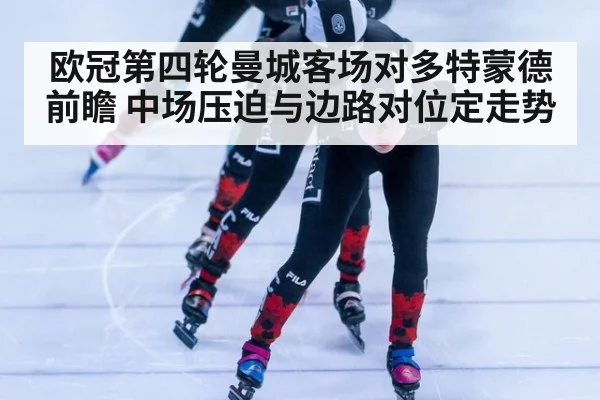 欧冠第四轮曼城客场对多特蒙德前瞻 中场压迫与边路对位定走势