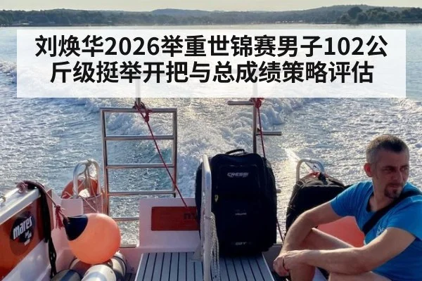 刘焕华2026举重世锦赛男子102公斤级挺举开把与总成绩策略评估